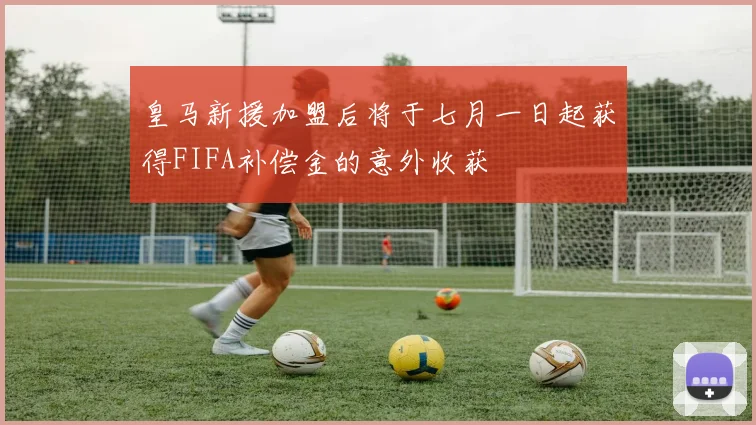 皇马新援加盟后将于七月一日起获得FIFA补偿金的意外收获