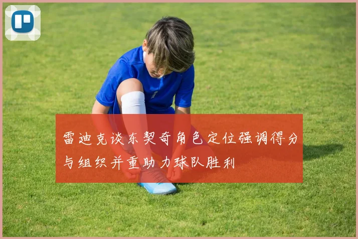 雷迪克谈东契奇角色定位强调得分与组织并重助力球队胜利