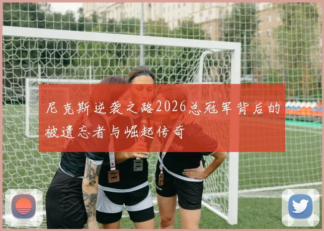 尼克斯逆袭之路2026总冠军背后的被遗忘者与崛起传奇