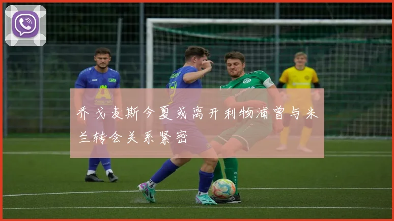 乔戈麦斯今夏或离开利物浦曾与米兰转会关系紧密