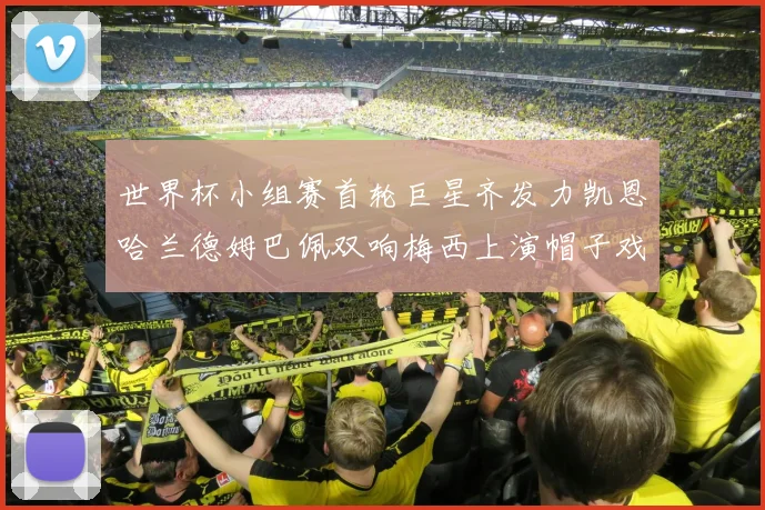 世界杯小组赛首轮巨星齐发力凯恩哈兰德姆巴佩双响梅西上演帽子戏法