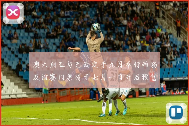 澳大利亚与巴西定于九月举行两场友谊赛门票将于七月一日开启预售