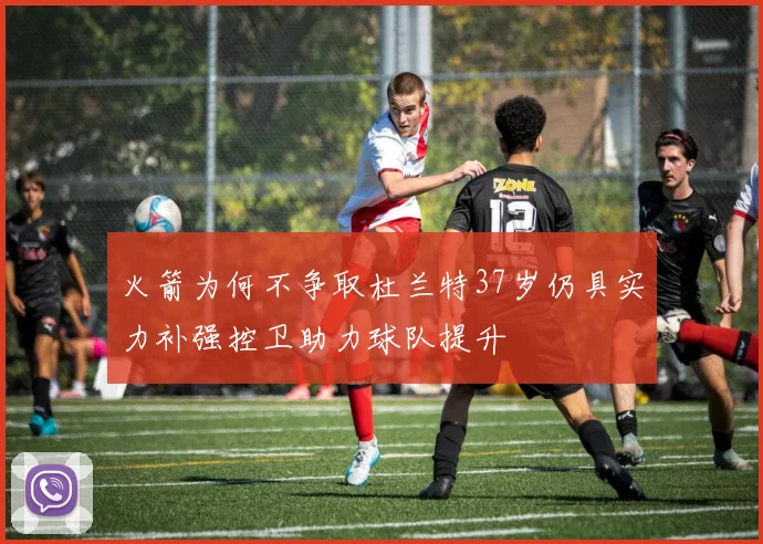 火箭为何不争取杜兰特37岁仍具实力补强控卫助力球队提升