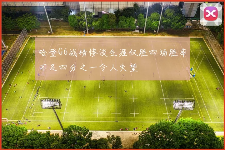 哈登G6战绩惨淡生涯仅胜四场胜率不足四分之一令人失望