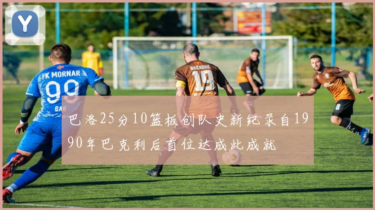 巴洛25分10篮板创队史新纪录自1990年巴克利后首位达成此成就