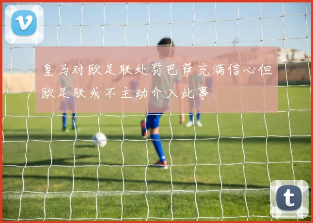 皇马对欧足联处罚巴萨充满信心但欧足联或不主动介入此事