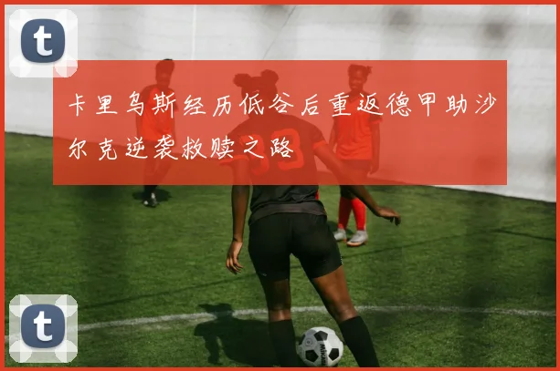 卡里乌斯经历低谷后重返德甲助沙尔克逆袭救赎之路
