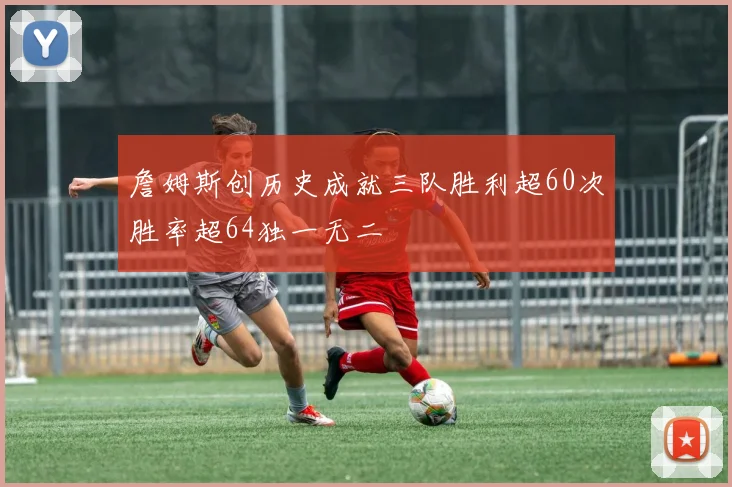 詹姆斯创历史成就三队胜利超60次胜率超64独一无二