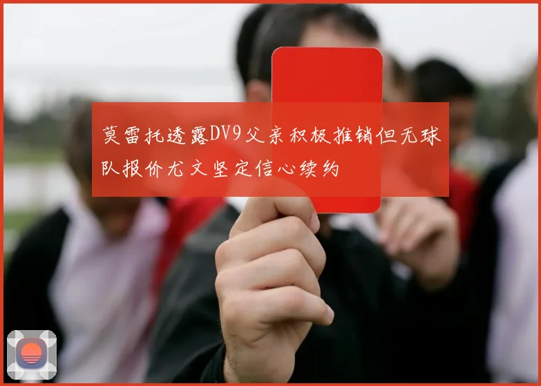 莫雷托透露DV9父亲积极推销但无球队报价尤文坚定信心续约