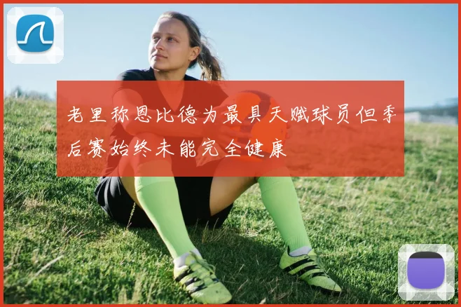 老里称恩比德为最具天赋球员但季后赛始终未能完全健康