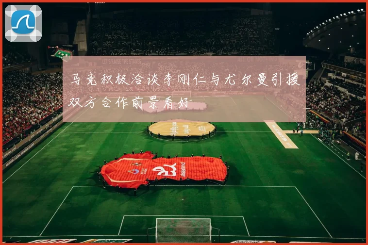 马竞积极洽谈李刚仁与尤尔曼引援双方合作前景看好