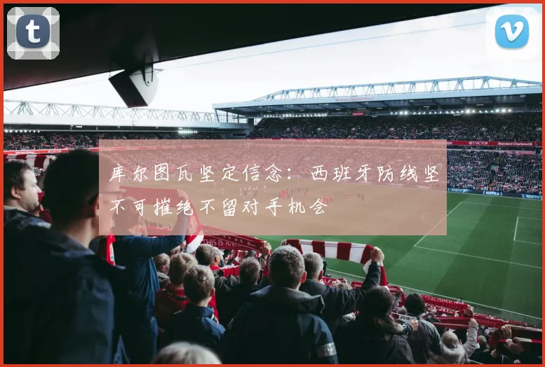 库尔图瓦坚定信念：西班牙防线坚不可摧绝不留对手机会