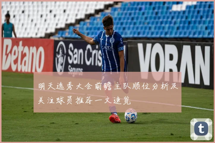 明天选秀大会前瞻主队顺位分析及关注球员推荐一文速览