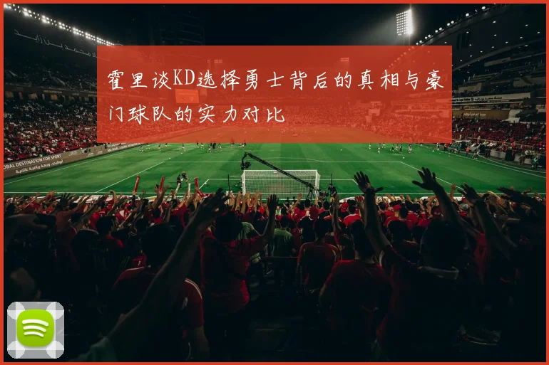 霍里谈KD选择勇士背后的真相与豪门球队的实力对比