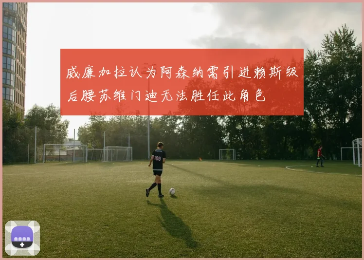 威廉加拉认为阿森纳需引进赖斯级后腰苏维门迪无法胜任此角色