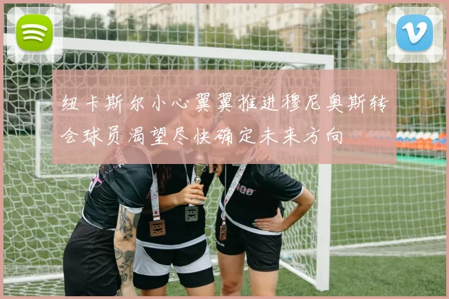 纽卡斯尔小心翼翼推进穆尼奥斯转会球员渴望尽快确定未来方向