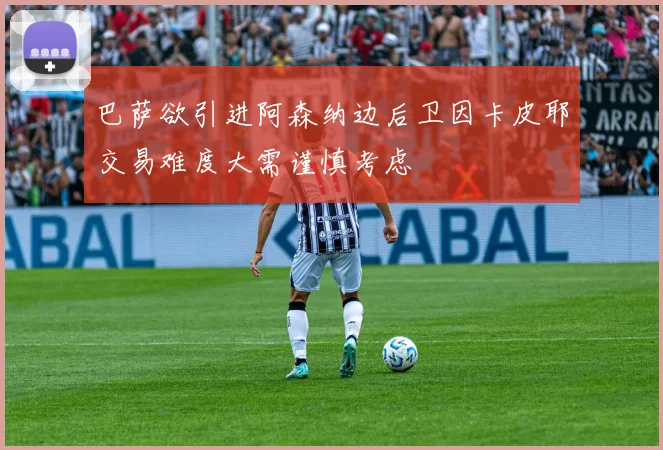 巴萨欲引进阿森纳边后卫因卡皮耶交易难度大需谨慎考虑