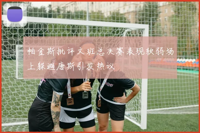 帕金斯批评文班总决赛表现软弱场上躲避唐斯引发热议