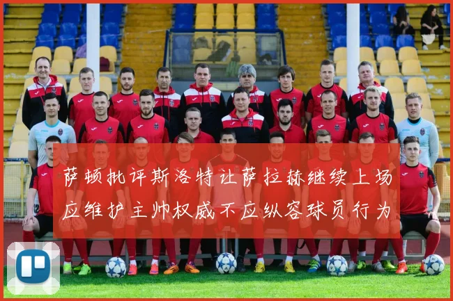 萨顿批评斯洛特让萨拉赫继续上场应维护主帅权威不应纵容球员行为