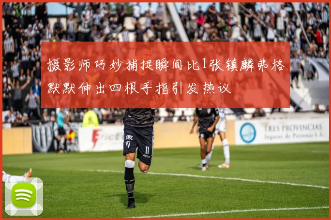 摄影师巧妙捕捉瞬间比1张镇麟弗格默默伸出四根手指引发热议