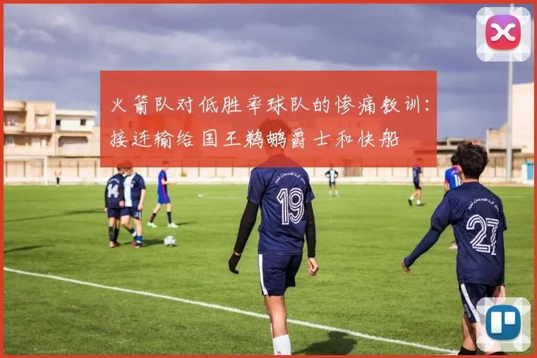 火箭队对低胜率球队的惨痛教训：接连输给国王鹈鹕爵士和快船