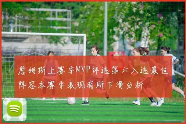 詹姆斯上赛季MVP评选第六入选最佳阵容本赛季表现有所下滑分析