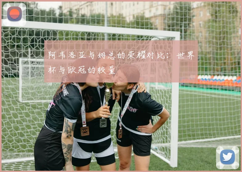 阿韦洛亚与姆总的荣耀对比：世界杯与欧冠的较量
