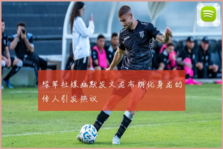 绿军社媒幽默发文龙布朗化身龙的传人引发热议