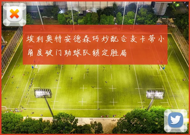 埃利奥特安德森巧妙配合麦卡蒂小角度破门助球队锁定胜局