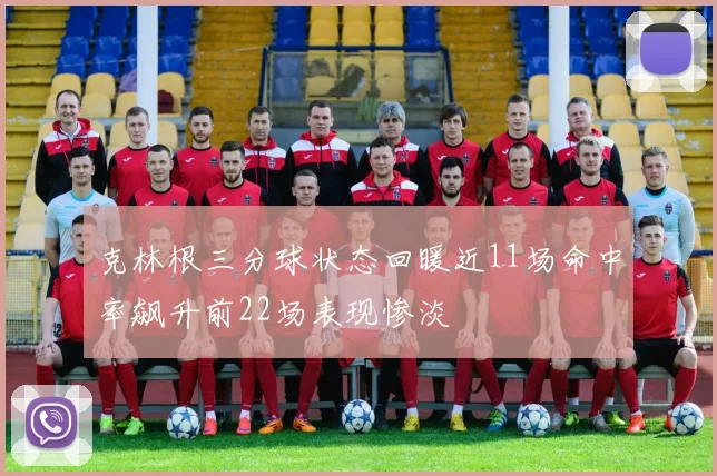 克林根三分球状态回暖近11场命中率飙升前22场表现惨淡