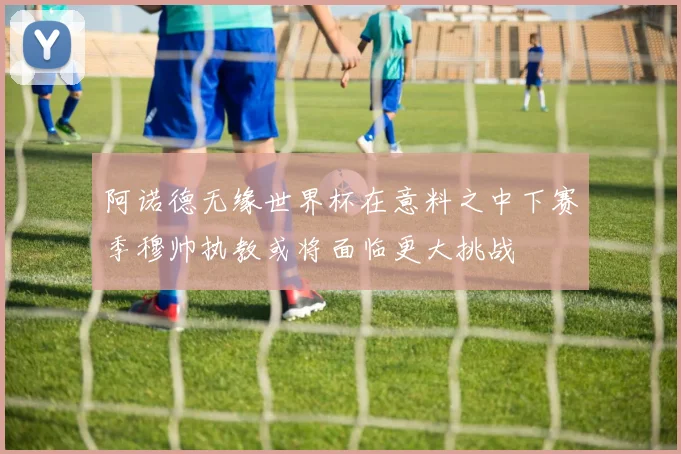 阿诺德无缘世界杯在意料之中下赛季穆帅执教或将面临更大挑战