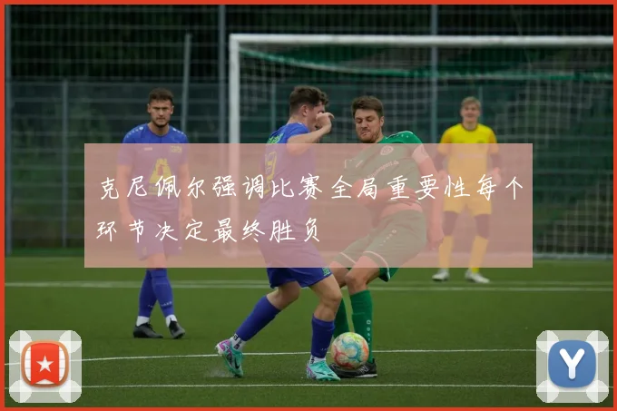 克尼佩尔强调比赛全局重要性每个环节决定最终胜负