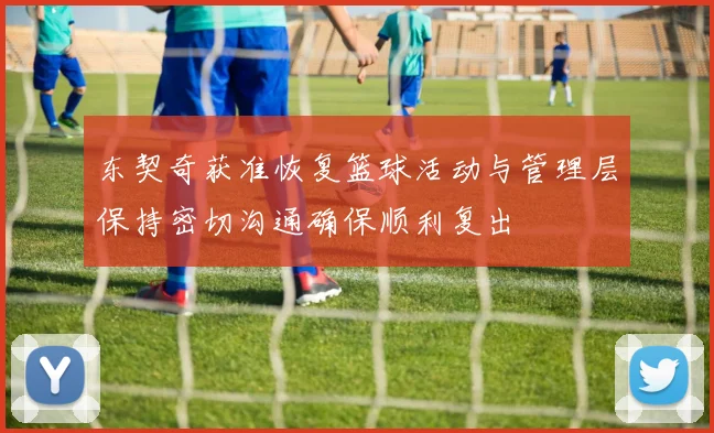 东契奇获准恢复篮球活动与管理层保持密切沟通确保顺利复出