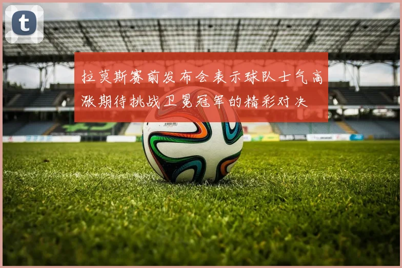 拉莫斯赛前发布会表示球队士气高涨期待挑战卫冕冠军的精彩对决